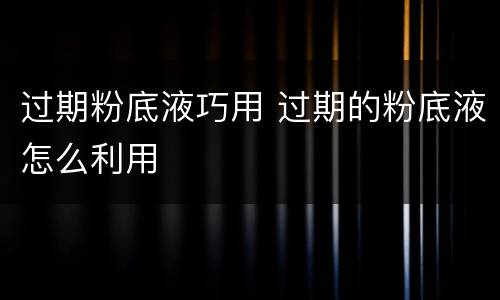 过期粉底液巧用 过期的粉底液怎么利用