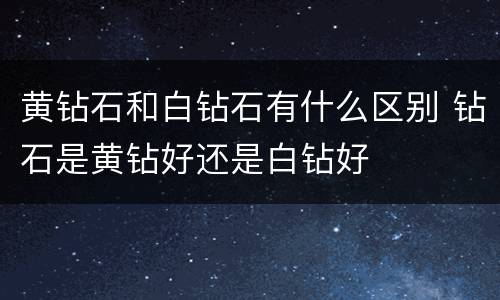 黄钻石和白钻石有什么区别 钻石是黄钻好还是白钻好