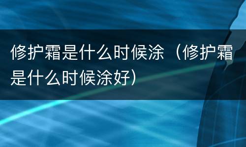 修护霜是什么时候涂（修护霜是什么时候涂好）