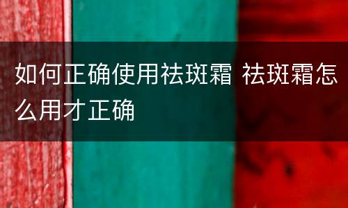 如何正确使用祛斑霜 祛斑霜怎么用才正确