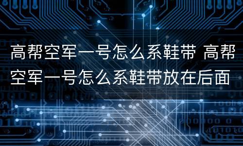 高帮空军一号怎么系鞋带 高帮空军一号怎么系鞋带放在后面吗