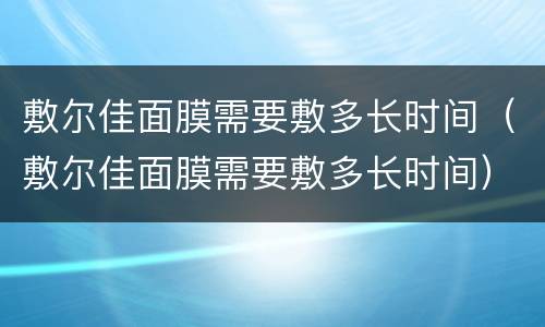 敷尔佳面膜需要敷多长时间（敷尔佳面膜需要敷多长时间）