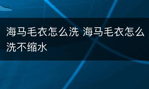 海马毛衣怎么洗 海马毛衣怎么洗不缩水