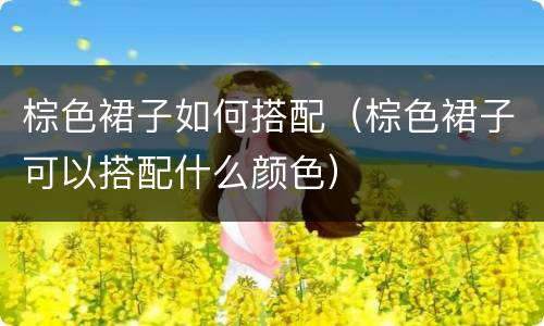 棕色裙子如何搭配（棕色裙子可以搭配什么颜色）