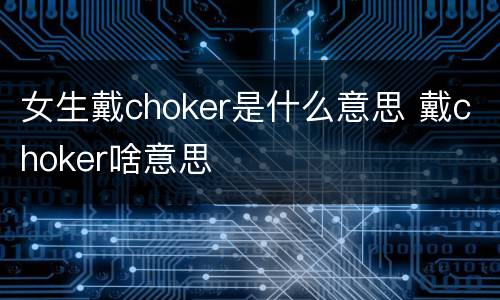 女生戴choker是什么意思 戴choker啥意思