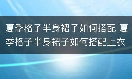 夏季格子半身裙子如何搭配 夏季格子半身裙子如何搭配上衣