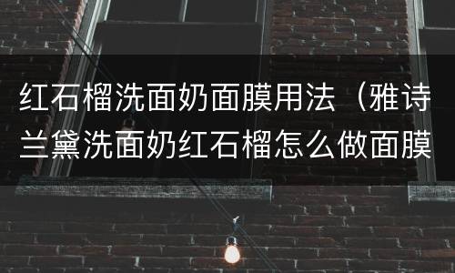 红石榴洗面奶面膜用法（雅诗兰黛洗面奶红石榴怎么做面膜）