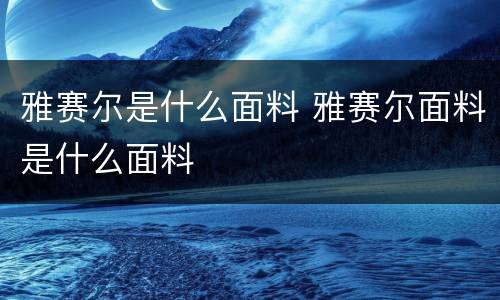 雅赛尔是什么面料 雅赛尔面料是什么面料