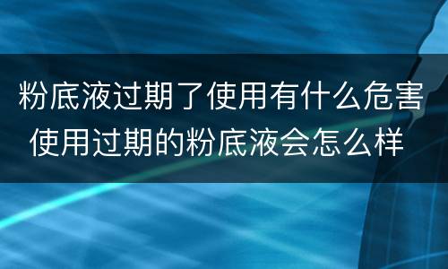 粉底液过期了使用有什么危害 使用过期的粉底液会怎么样