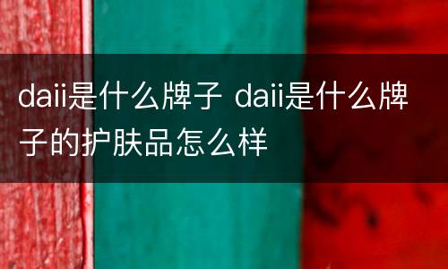 daii是什么牌子 daii是什么牌子的护肤品怎么样