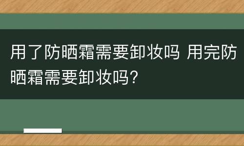 用了防晒霜需要卸妆吗 用完防晒霜需要卸妆吗?