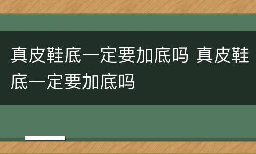 真皮鞋底一定要加底吗 真皮鞋底一定要加底吗