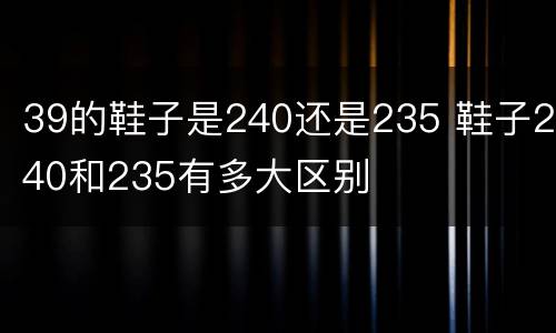 39的鞋子是240还是235 鞋子240和235有多大区别