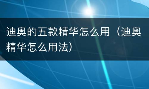 迪奥的五款精华怎么用（迪奥精华怎么用法）