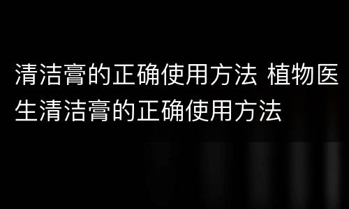 清洁膏的正确使用方法 植物医生清洁膏的正确使用方法