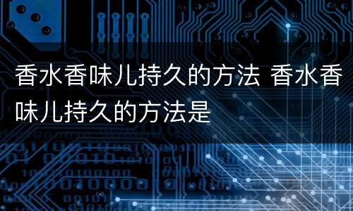 香水香味儿持久的方法 香水香味儿持久的方法是