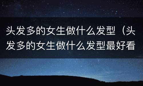 头发多的女生做什么发型（头发多的女生做什么发型最好看）