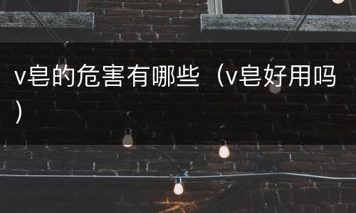 v皂的危害有哪些（v皂好用吗）