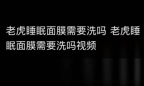 老虎睡眠面膜需要洗吗 老虎睡眠面膜需要洗吗视频