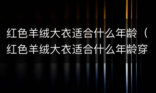 红色羊绒大衣适合什么年龄（红色羊绒大衣适合什么年龄穿）