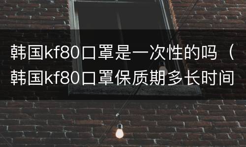 韩国kf80口罩是一次性的吗（韩国kf80口罩保质期多长时间）