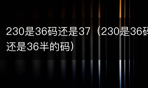 230是36码还是37（230是36码还是36半的码）