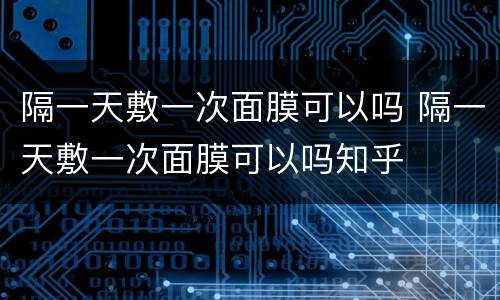 隔一天敷一次面膜可以吗 隔一天敷一次面膜可以吗知乎