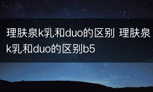 理肤泉k乳和duo的区别 理肤泉k乳和duo的区别b5