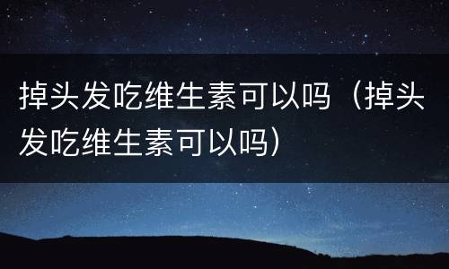 掉头发吃维生素可以吗（掉头发吃维生素可以吗）