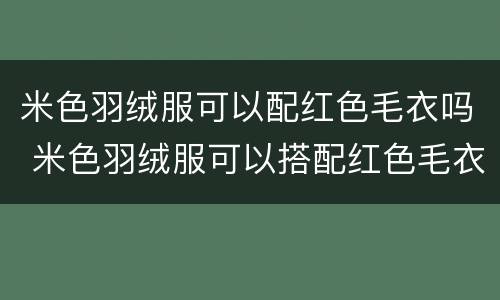 米色羽绒服可以配红色毛衣吗 米色羽绒服可以搭配红色毛衣吗