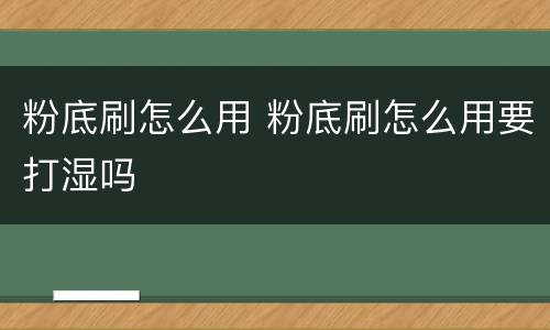 粉底刷怎么用 粉底刷怎么用要打湿吗