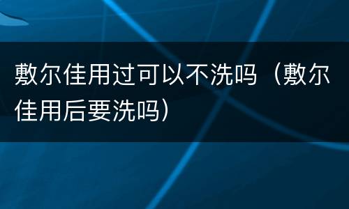 敷尔佳用过可以不洗吗（敷尔佳用后要洗吗）