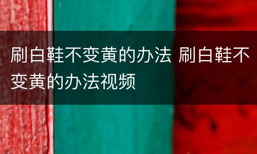 刷白鞋不变黄的办法 刷白鞋不变黄的办法视频