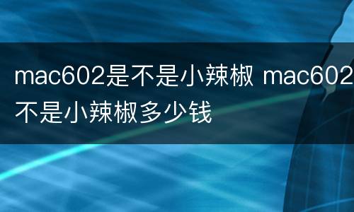 mac602是不是小辣椒 mac602是不是小辣椒多少钱