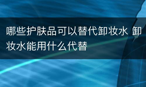 哪些护肤品可以替代卸妆水 卸妆水能用什么代替