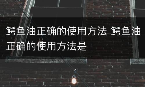 鳄鱼油正确的使用方法 鳄鱼油正确的使用方法是