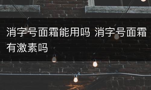 消字号面霜能用吗 消字号面霜有激素吗