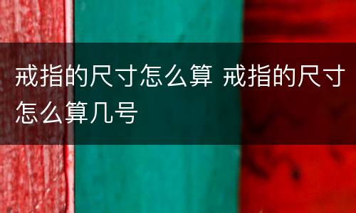 戒指的尺寸怎么算 戒指的尺寸怎么算几号