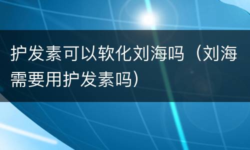 护发素可以软化刘海吗（刘海需要用护发素吗）