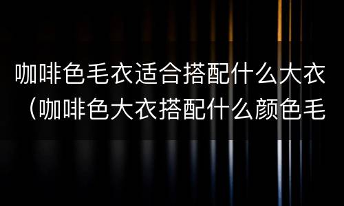 咖啡色毛衣适合搭配什么大衣（咖啡色大衣搭配什么颜色毛衣）