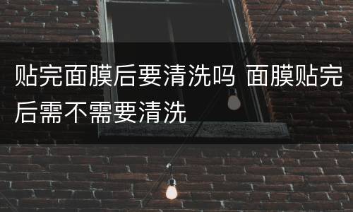 贴完面膜后要清洗吗 面膜贴完后需不需要清洗