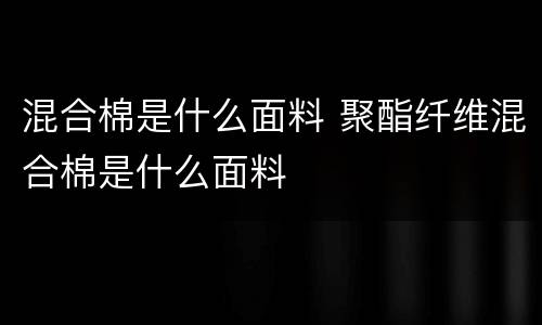 混合棉是什么面料 聚酯纤维混合棉是什么面料