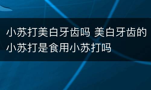 小苏打美白牙齿吗 美白牙齿的小苏打是食用小苏打吗