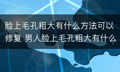 脸上毛孔粗大有什么方法可以修复 男人脸上毛孔粗大有什么方法可以修复