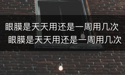 眼膜是天天用还是一周用几次 眼膜是天天用还是一周用几次好