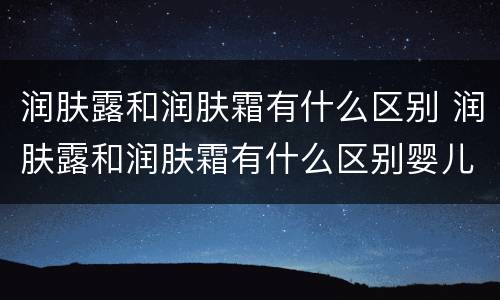 润肤露和润肤霜有什么区别 润肤露和润肤霜有什么区别婴儿