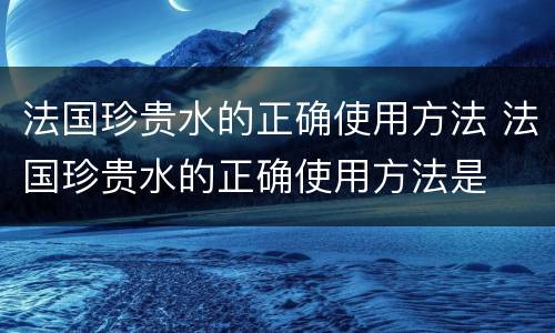 法国珍贵水的正确使用方法 法国珍贵水的正确使用方法是