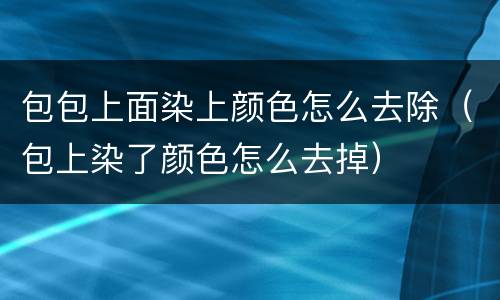 包包上面染上颜色怎么去除（包上染了颜色怎么去掉）