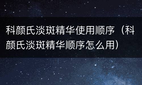 科颜氏淡斑精华使用顺序（科颜氏淡斑精华顺序怎么用）