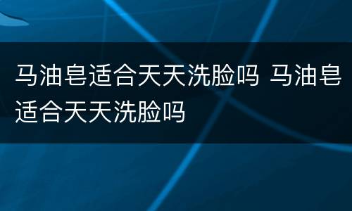 马油皂适合天天洗脸吗 马油皂适合天天洗脸吗